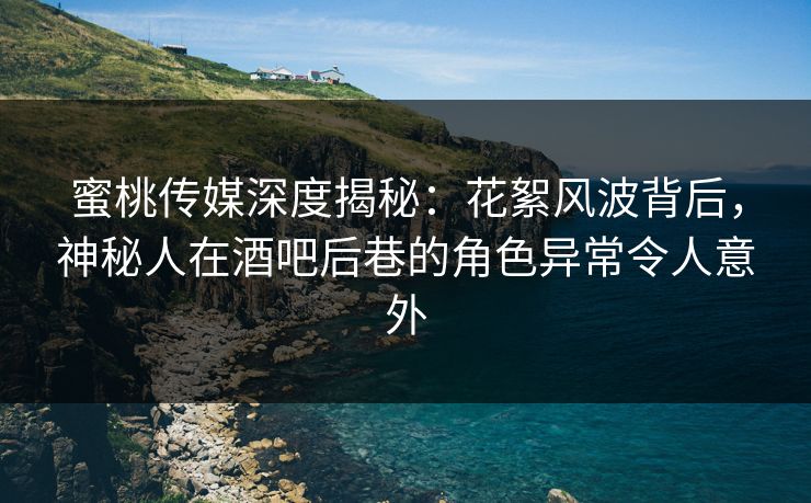 蜜桃传媒深度揭秘：花絮风波背后，神秘人在酒吧后巷的角色异常令人意外