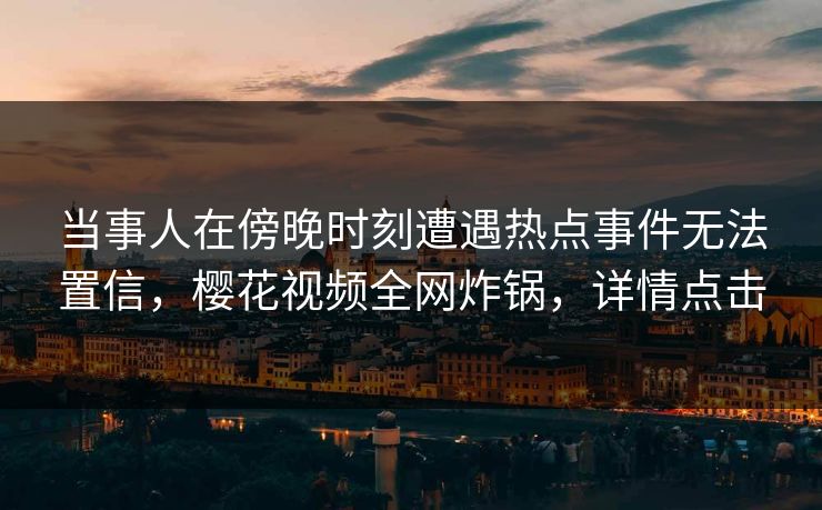 当事人在傍晚时刻遭遇热点事件无法置信，樱花视频全网炸锅，详情点击