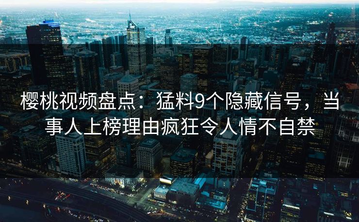 樱桃视频盘点：猛料9个隐藏信号，当事人上榜理由疯狂令人情不自禁
