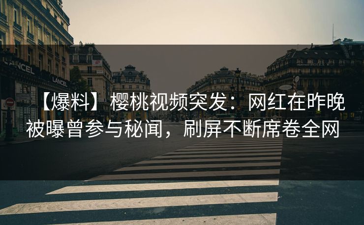 【爆料】樱桃视频突发：网红在昨晚被曝曾参与秘闻，刷屏不断席卷全网