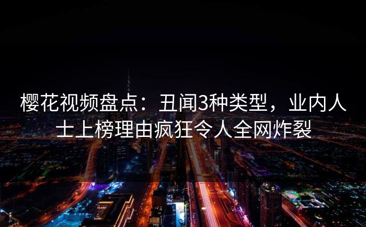 樱花视频盘点：丑闻3种类型，业内人士上榜理由疯狂令人全网炸裂