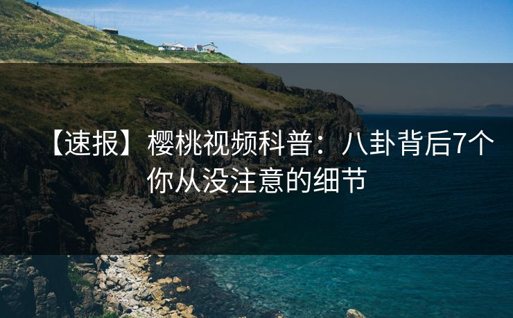 【速报】樱桃视频科普：八卦背后7个你从没注意的细节