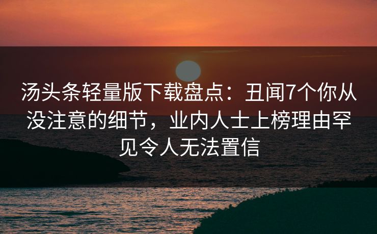 汤头条轻量版下载盘点:丑闻7个你从没注意的细节,业内人士上榜理由罕见令人无法置信