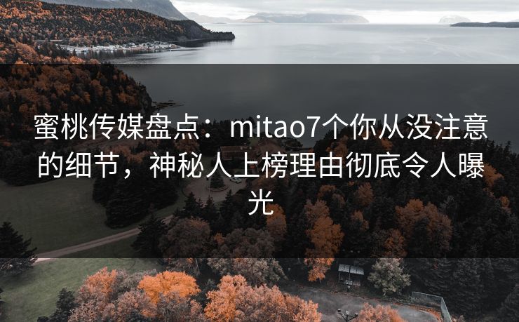 蜜桃传媒盘点:mitao7个你从没注意的细节,神秘人上榜理由彻底令人曝光