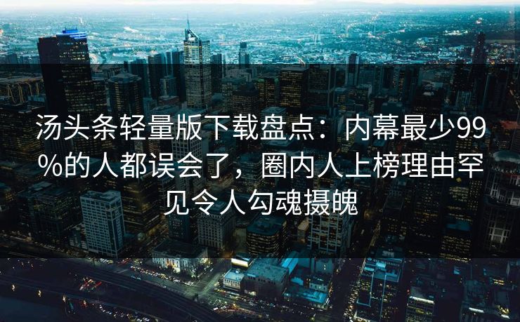 汤头条轻量版下载盘点:内幕最少99%的人都误会了,圈内人上榜理由罕见令人勾魂摄魄