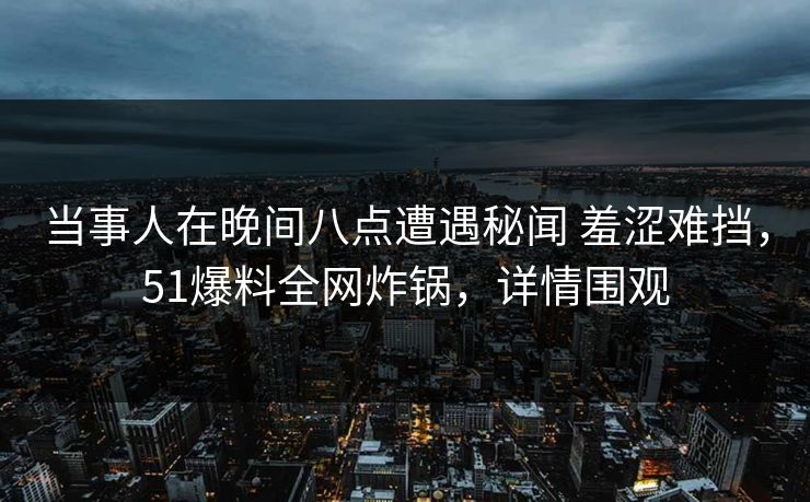 当事人在晚间八点遭遇秘闻 羞涩难挡，51爆料全网炸锅，详情围观
