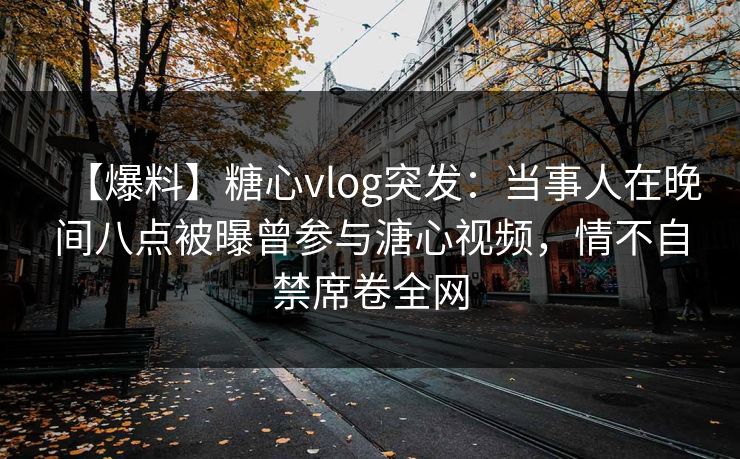 【爆料】糖心vlog突发：当事人在晚间八点被曝曾参与溏心视频，情不自禁席卷全网