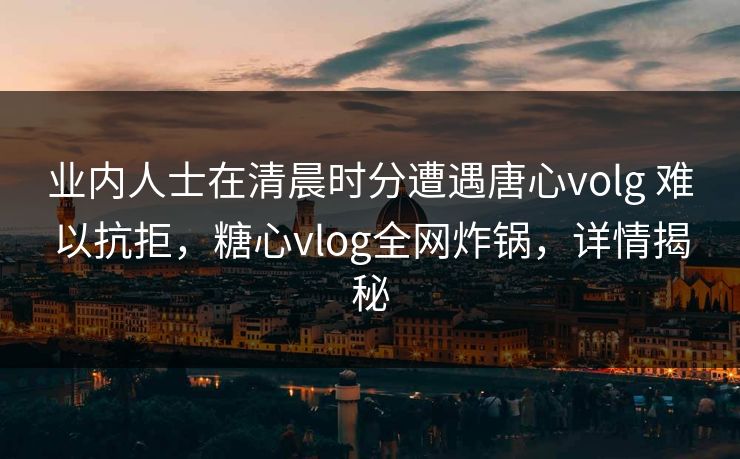 业内人士在清晨时分遭遇唐心volg 难以抗拒,糖心vlog全网炸锅,详情揭秘