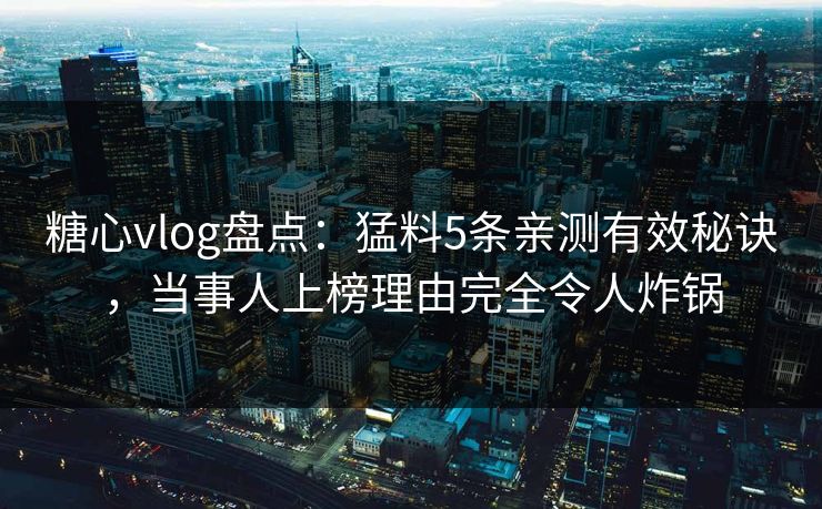 糖心vlog盘点：猛料5条亲测有效秘诀，当事人上榜理由完全令人炸锅