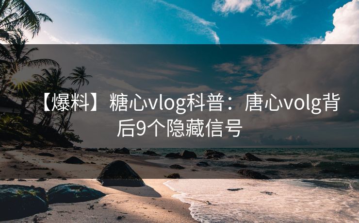 【爆料】糖心vlog科普：唐心volg背后9个隐藏信号