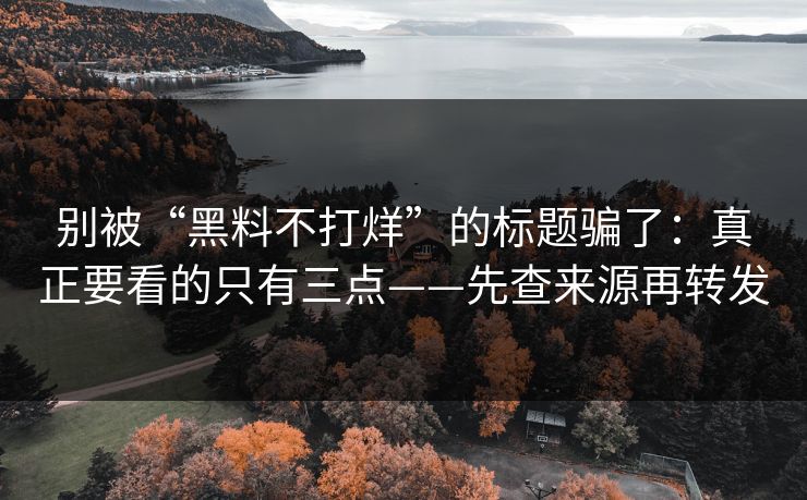 别被“黑料不打烊”的标题骗了：真正要看的只有三点——先查来源再转发