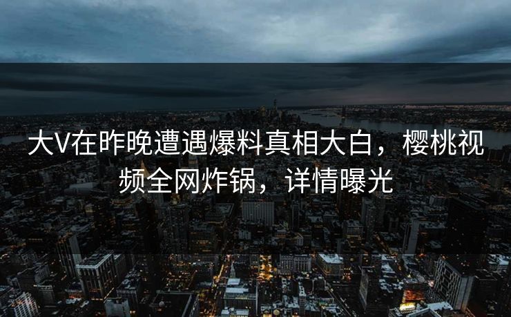 大V在昨晚遭遇爆料真相大白，樱桃视频全网炸锅，详情曝光