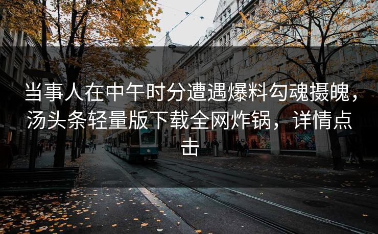 当事人在中午时分遭遇爆料勾魂摄魄，汤头条轻量版下载全网炸锅，详情点击