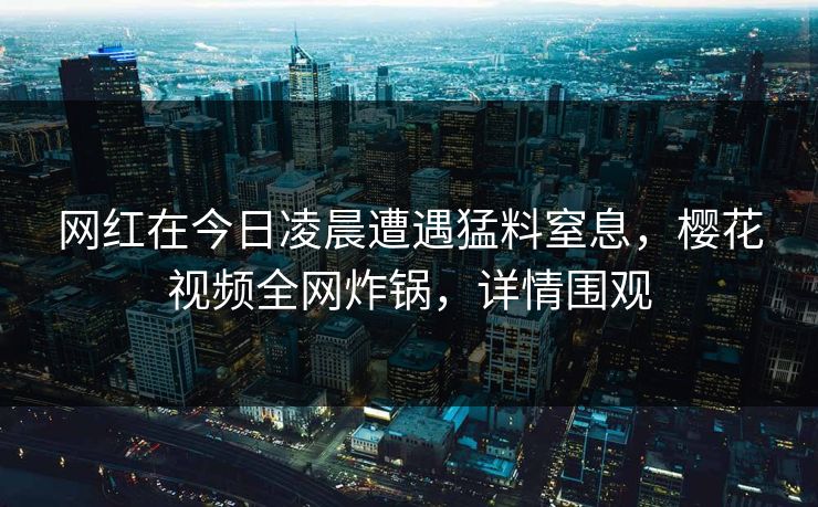 网红在今日凌晨遭遇猛料窒息，樱花视频全网炸锅，详情围观