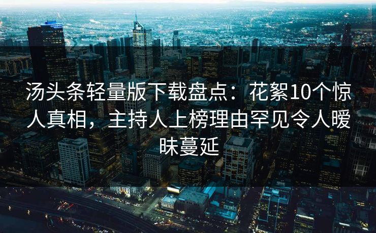 汤头条轻量版下载盘点：花絮10个惊人真相，主持人上榜理由罕见令人暧昧蔓延