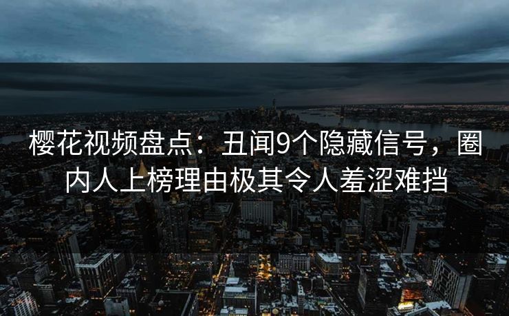 樱花视频盘点：丑闻9个隐藏信号，圈内人上榜理由极其令人羞涩难挡