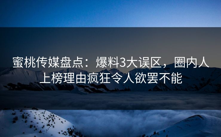 蜜桃传媒盘点：爆料3大误区，圈内人上榜理由疯狂令人欲罢不能