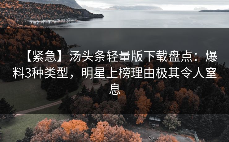 【紧急】汤头条轻量版下载盘点：爆料3种类型，明星上榜理由极其令人窒息