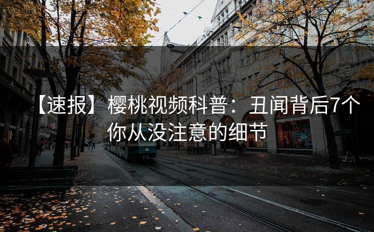 【速报】樱桃视频科普：丑闻背后7个你从没注意的细节