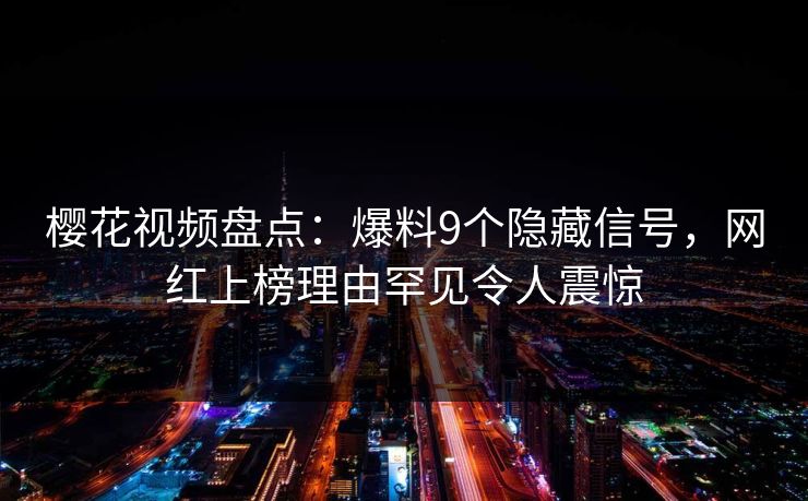 樱花视频盘点：爆料9个隐藏信号，网红上榜理由罕见令人震惊