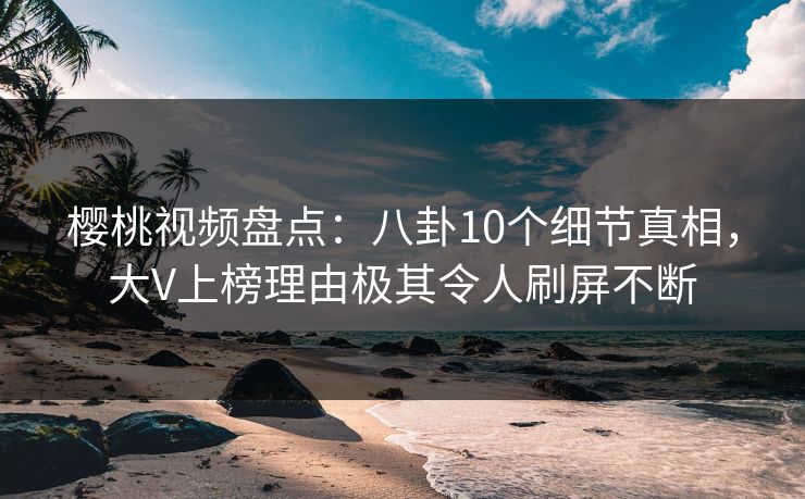 樱桃视频盘点：八卦10个细节真相，大V上榜理由极其令人刷屏不断