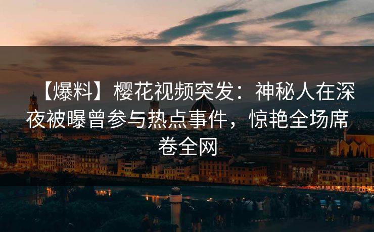【爆料】樱花视频突发：神秘人在深夜被曝曾参与热点事件，惊艳全场席卷全网