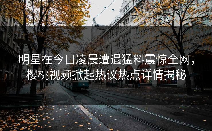 明星在今日凌晨遭遇猛料震惊全网，樱桃视频掀起热议热点详情揭秘