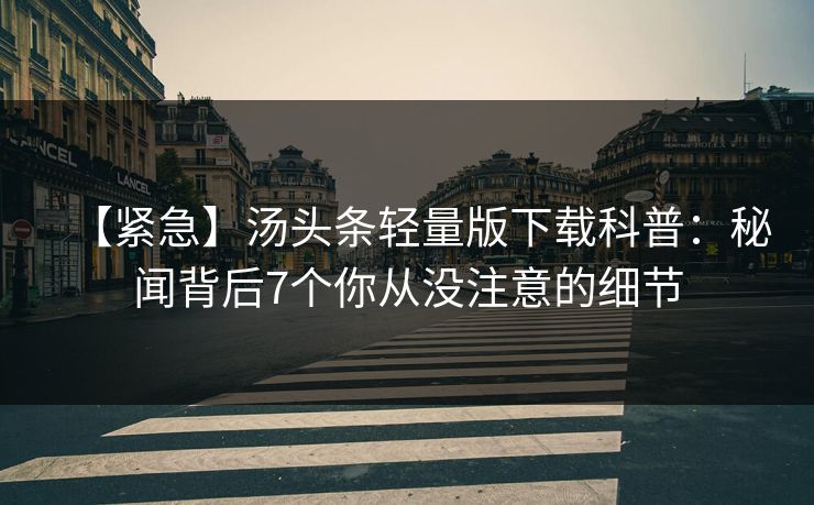 【紧急】汤头条轻量版下载科普：秘闻背后7个你从没注意的细节
