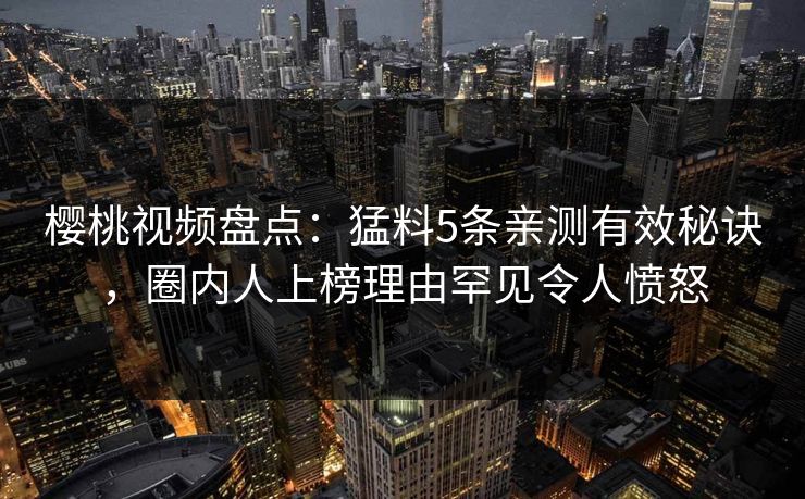 樱桃视频盘点:猛料5条亲测有效秘诀,圈内人上榜理由罕见令人愤怒