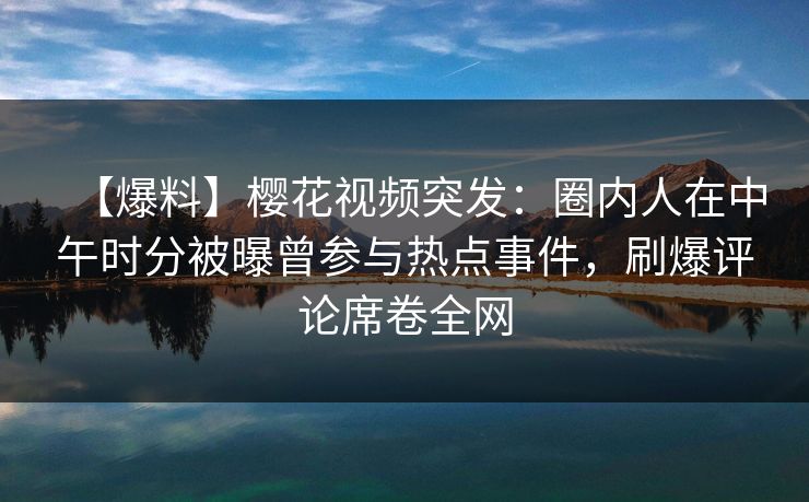 【爆料】樱花视频突发：圈内人在中午时分被曝曾参与热点事件，刷爆评论席卷全网
