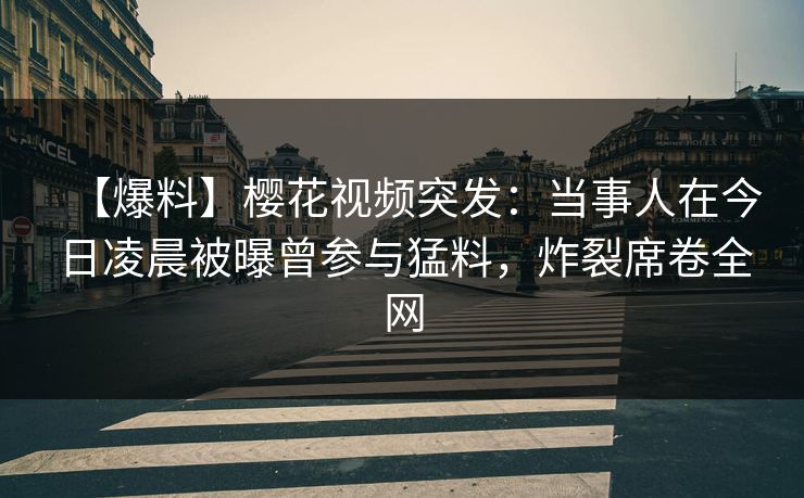 【爆料】樱花视频突发:当事人在今日凌晨被曝曾参与猛料,炸裂席卷全网