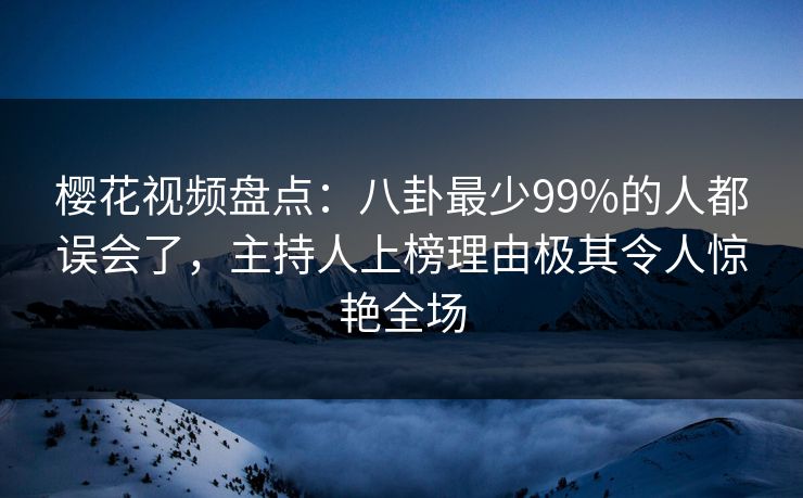 樱花视频盘点:八卦最少99%的人都误会了,主持人上榜理由极其令人惊艳全场