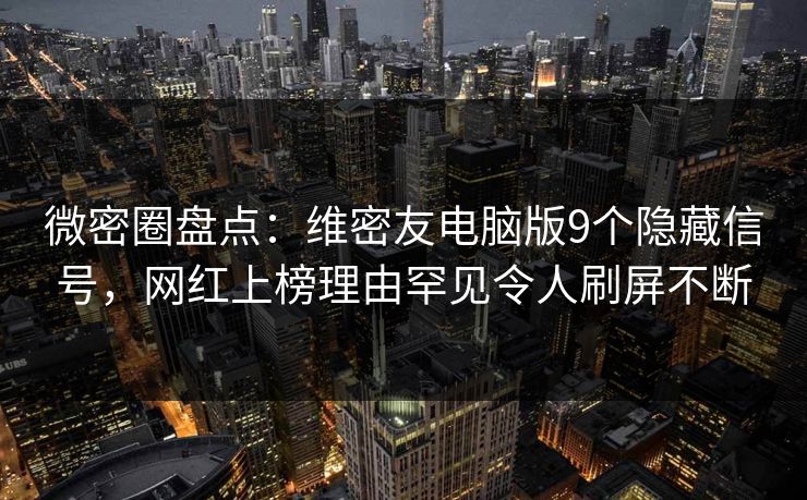 微密圈盘点：维密友电脑版9个隐藏信号，网红上榜理由罕见令人刷屏不断