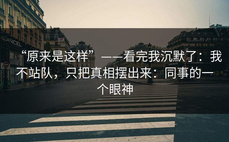 “原来是这样”——看完我沉默了：我不站队，只把真相摆出来：同事的一个眼神