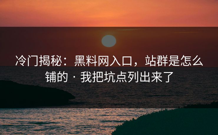 冷门揭秘：黑料网入口，站群是怎么铺的 · 我把坑点列出来了