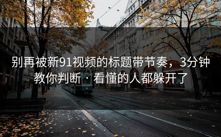 别再被新91视频的标题带节奏，3分钟教你判断 · 看懂的人都躲开了
