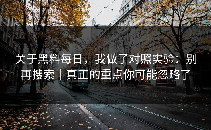 关于黑料每日，我做了对照实验：别再搜索｜真正的重点你可能忽略了