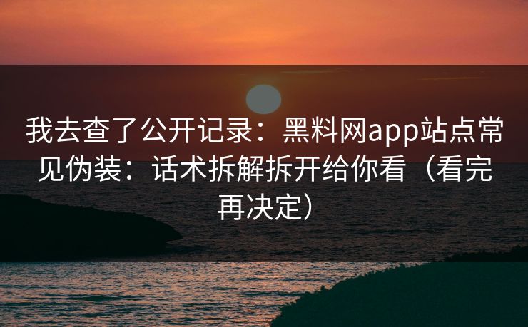 我去查了公开记录：黑料网app站点常见伪装：话术拆解拆开给你看（看完再决定）