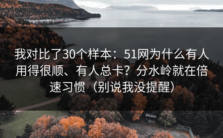 我对比了30个样本：51网为什么有人用得很顺、有人总卡？分水岭就在倍速习惯（别说我没提醒）