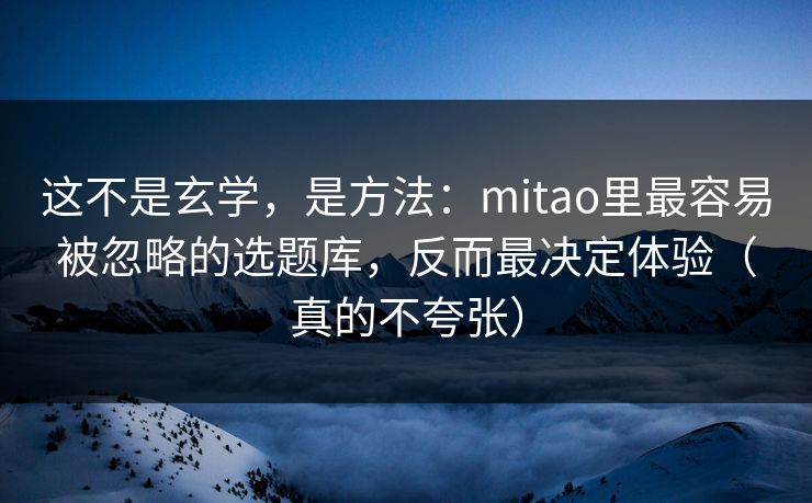 这不是玄学，是方法：mitao里最容易被忽略的选题库，反而最决定体验（真的不夸张）