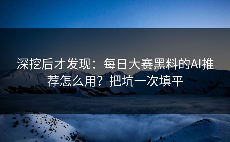 深挖后才发现：每日大赛黑料的AI推荐怎么用？把坑一次填平