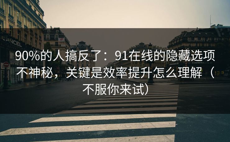 详细阅读:90%的人搞反了:91在线的隐藏选项不神秘,关键是效率提升怎么理解(不服你来试) 90%的人搞反了:91在线的隐藏选项不神秘,关键是效率提升怎么理解(不服你来试)