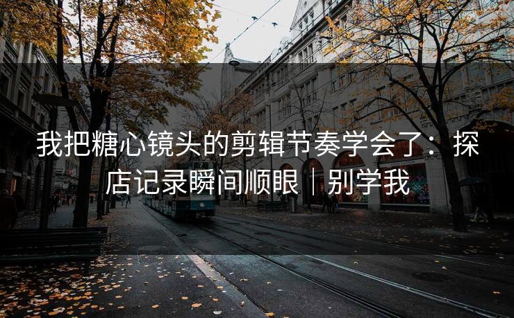 我把糖心镜头的剪辑节奏学会了:探店记录瞬间顺眼|别学我