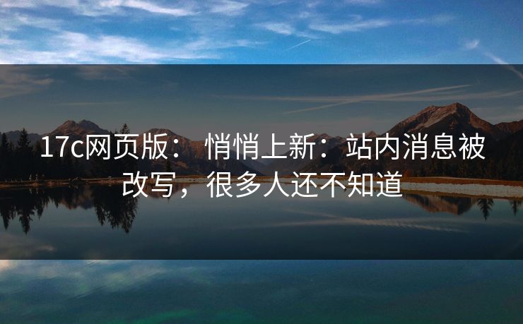 17c网页版： 悄悄上新：站内消息被改写，很多人还不知道