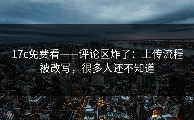 详细阅读:17c免费看——评论区炸了:上传流程被改写,很多人还不知道 17c免费看——评论区炸了:上传流程被改写,很多人还不知道