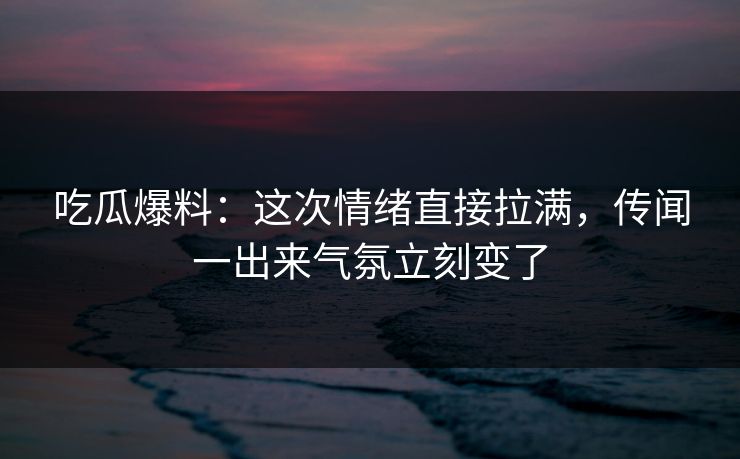 吃瓜爆料:这次情绪直接拉满,传闻一出来气氛立刻变了 吃瓜爆料:这次情绪直接拉满,传闻一出来气氛立刻变了