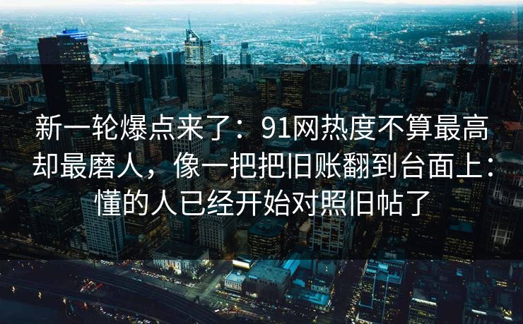 新一轮爆点来了：91网热度不算最高却最磨人，像一把把旧账翻到台面上：懂的人已经开始对照旧帖了