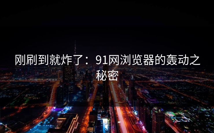 刚刷到就炸了：91网浏览器的轰动之秘密