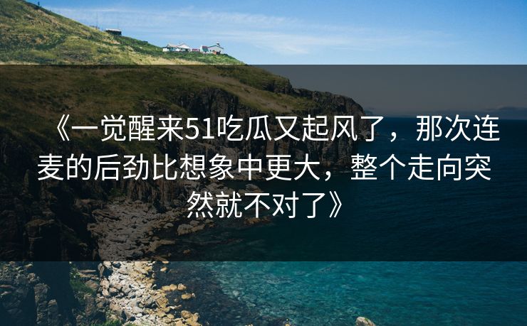 《一觉醒来51吃瓜又起风了，那次连麦的后劲比想象中更大，整个走向突然就不对了》