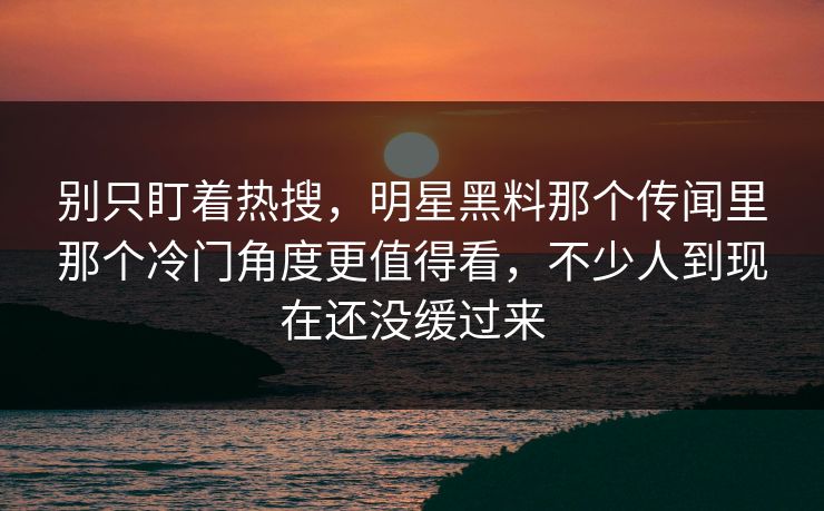 别只盯着热搜，明星黑料那个传闻里那个冷门角度更值得看，不少人到现在还没缓过来